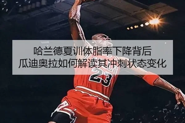 哈兰德夏训体脂率下降背后 瓜迪奥拉如何解读其冲刺状态变化