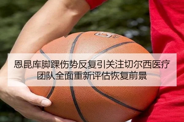 恩昆库脚踝伤势反复引关注切尔西医疗团队全面重新评估恢复前景