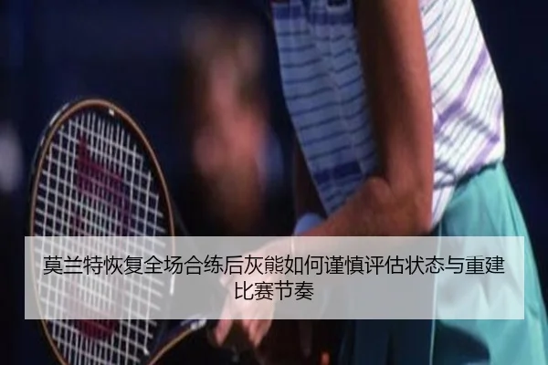 莫兰特恢复全场合练后灰熊如何谨慎评估状态与重建比赛节奏